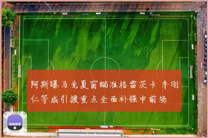 阿斯曝马竞夏窗瞄准格雷茨卡 李刚仁等成引援重点全面补强中前场